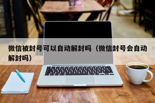 微信被封号可以自动解封吗（微信封号会自动解封吗）(图1)