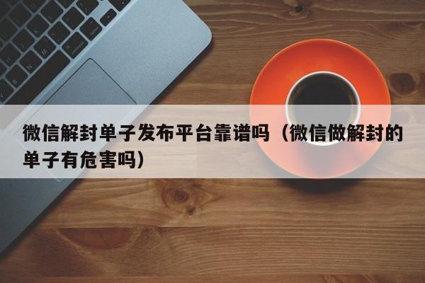 微信解封单子发布平台靠谱吗（微信做解封的单子有危害吗）(图1)