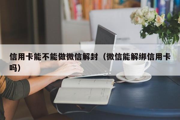 信用卡能不能做微信解封（微信能解绑信用卡吗）(图1)