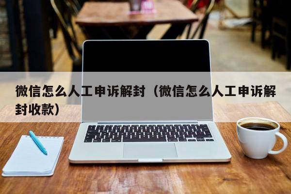 微信怎么人工申诉解封（微信怎么人工申诉解封收款）(图1)