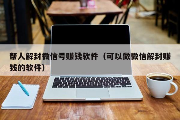 帮人解封微信号赚钱软件（可以做微信解封赚钱的软件）(图1)