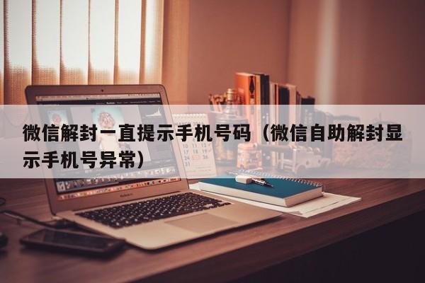 微信解封一直提示手机号码（微信自助解封显示手机号异常）(图1)