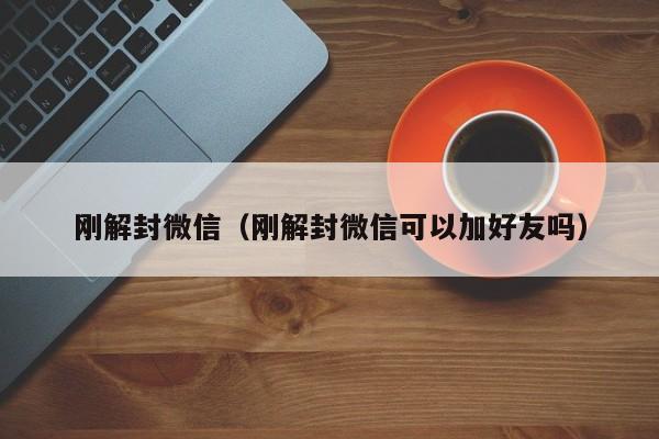 刚解封微信（刚解封微信可以加好友吗）(图1)