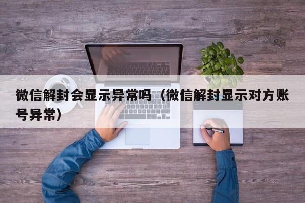 微信解封会显示异常吗（微信解封显示对方账号异常）(图1)