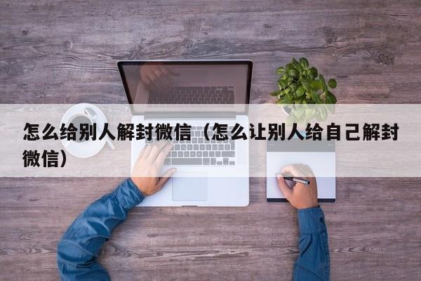 怎么给别人解封微信（怎么让别人给自己解封微信）(图1)