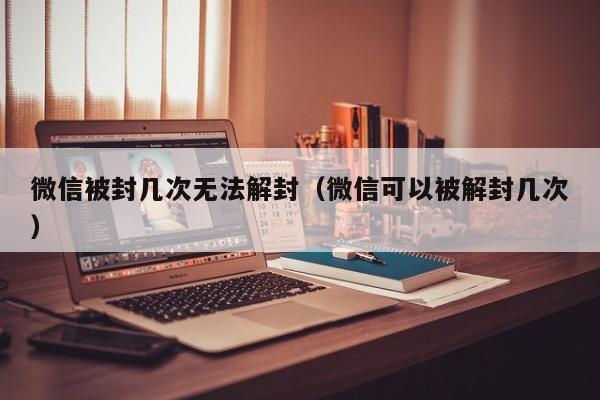 微信被封几次无法解封（微信可以被解封几次）(图1)