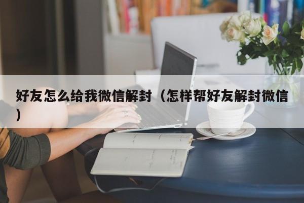 好友怎么给我微信解封（怎样帮好友解封微信）(图1)