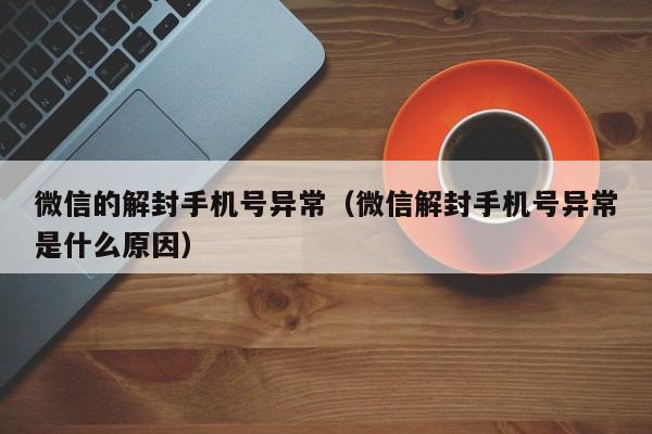 微信的解封手机号异常（微信解封手机号异常是什么原因）(图1)