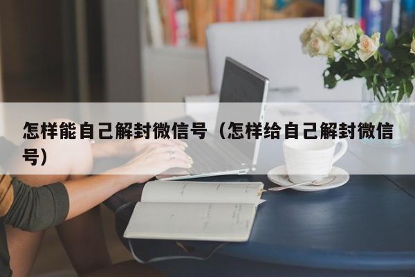 怎样能自己解封微信号（怎样给自己解封微信号）(图1)