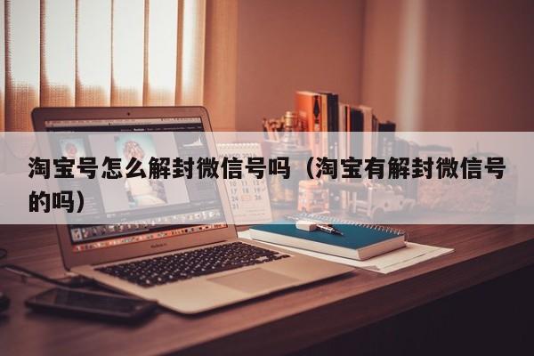 淘宝号怎么解封微信号吗（淘宝有解封微信号的吗）(图1)