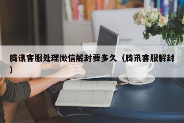 腾讯客服处理微信解封要多久（腾讯客服解封）(图1)