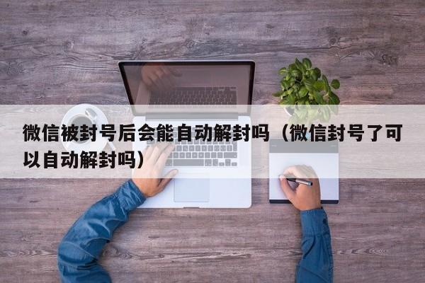 微信被封号后会能自动解封吗（微信封号了可以自动解封吗）(图1)