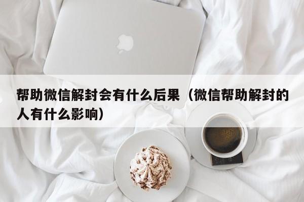 帮助微信解封会有什么后果（微信帮助解封的人有什么影响）(图1)