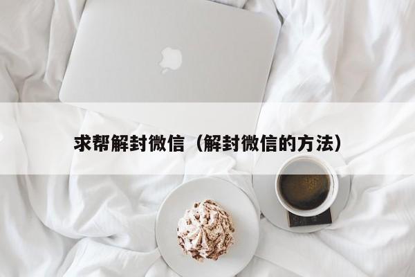 求帮解封微信（解封微信的方法）(图1)