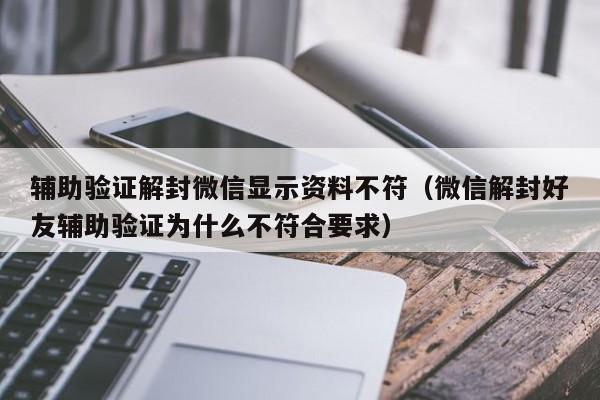 辅助验证解封微信显示资料不符（微信解封好友辅助验证为什么不符合要求）(图1)