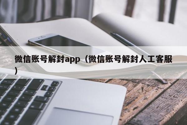 微信账号解封app（微信账号解封人工客服）(图1)