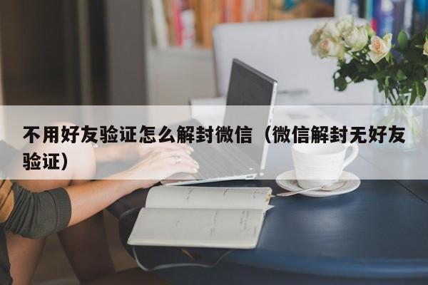 不用好友验证怎么解封微信（微信解封无好友验证）(图1)