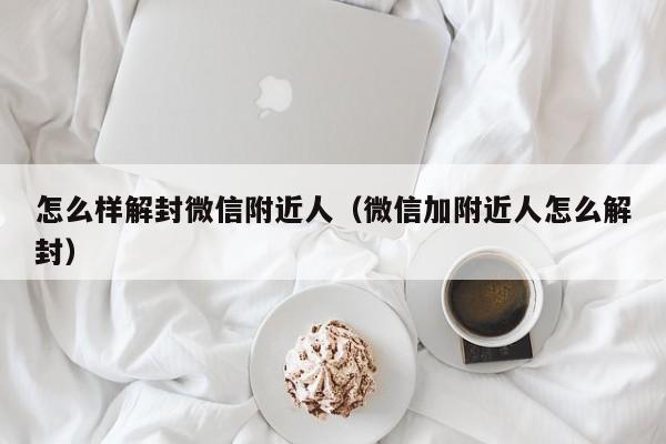 怎么样解封微信附近人（微信加附近人怎么解封）(图1)