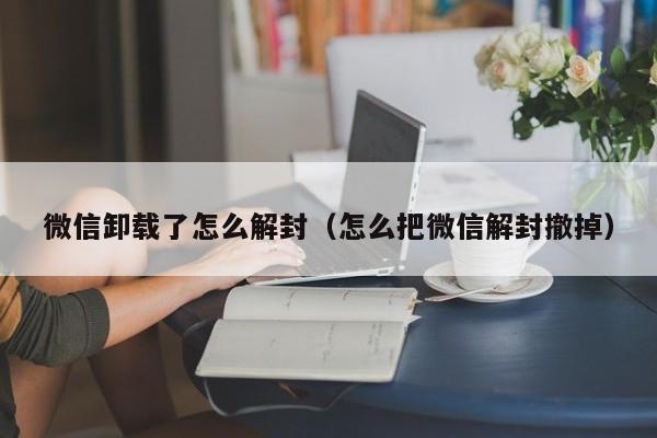 微信卸载了怎么解封（怎么把微信解封撤掉）(图1)