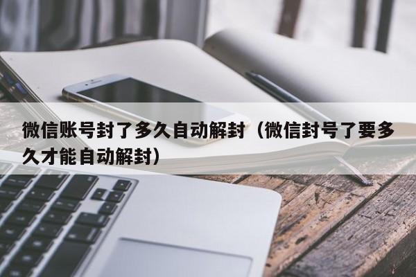 微信账号封了多久自动解封（微信封号了要多久才能自动解封）(图1)