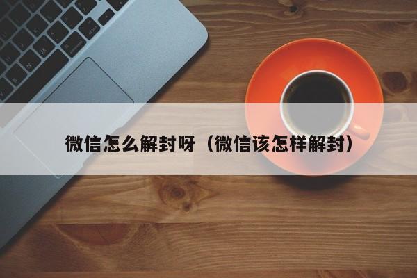 微信怎么解封呀（微信该怎样解封）(图1)