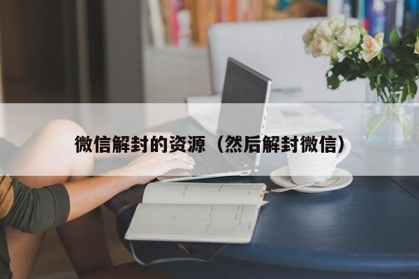 微信解封的资源（然后解封微信）(图1)