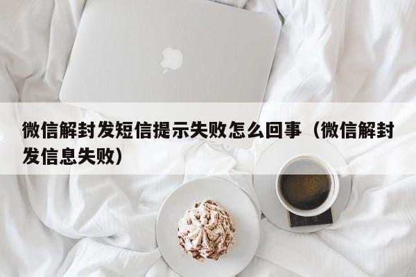 微信解封发短信提示失败怎么回事（微信解封发信息失败）(图1)