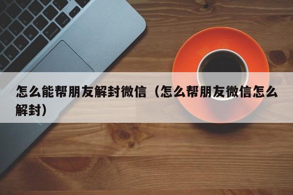 怎么能帮朋友解封微信（怎么帮朋友微信怎么解封）(图1)