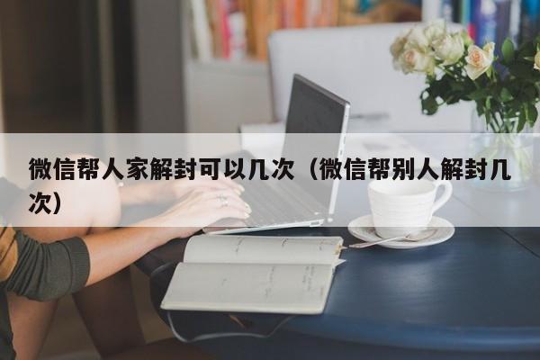 微信帮人家解封可以几次（微信帮别人解封几次）(图1)