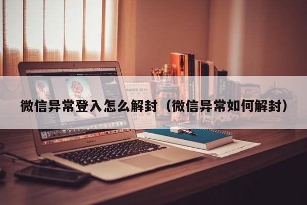 微信异常登入怎么解封（微信异常如何解封）(图1)