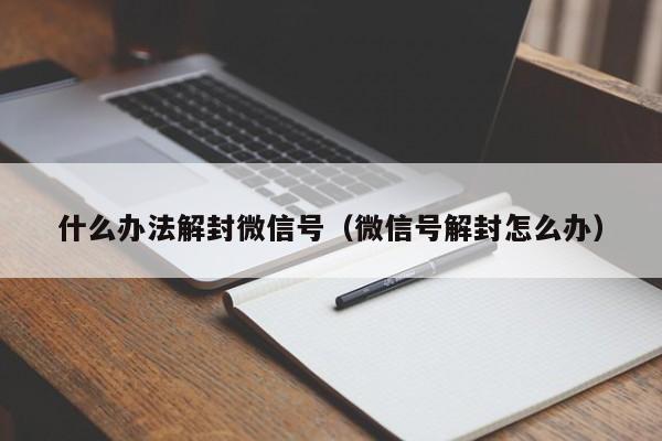 什么办法解封微信号（微信号解封怎么办）(图1)