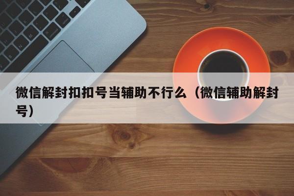 微信解封扣扣号当辅助不行么（微信辅助解封号）(图1)