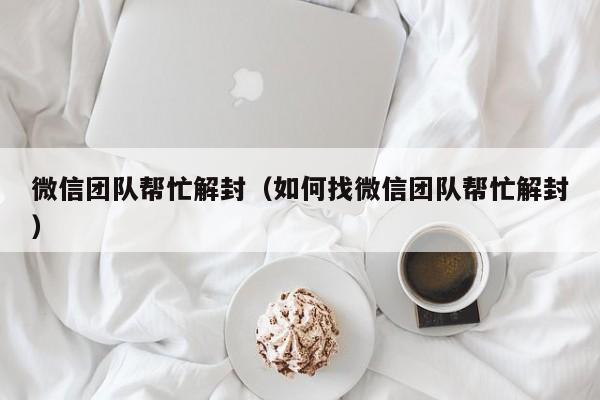 微信团队帮忙解封（如何找微信团队帮忙解封）(图1)