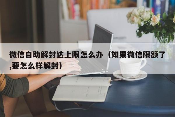 微信自助解封达上限怎么办（如果微信限额了,要怎么样解封）(图1)