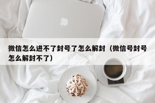 微信怎么进不了封号了怎么解封（微信号封号怎么解封不了）(图1)