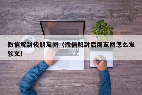 微信解封後朋友圈（微信解封后朋友圈怎么发软文）(图1)