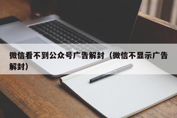 微信看不到公众号广告解封（微信不显示广告解封）(图1)