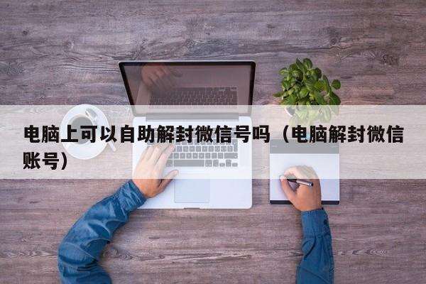 电脑上可以自助解封微信号吗（电脑解封微信账号）(图1)