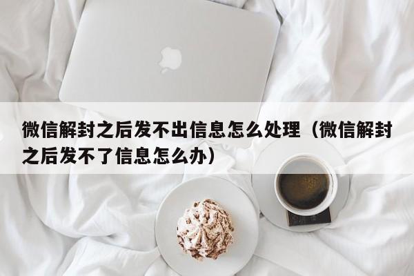 微信解封之后发不出信息怎么处理（微信解封之后发不了信息怎么办）(图1)