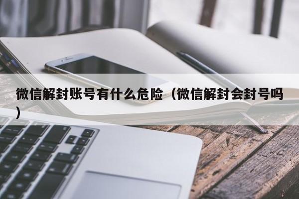 微信解封账号有什么危险（微信解封会封号吗）(图1)