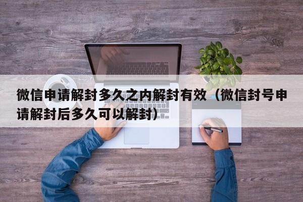 微信申请解封多久之内解封有效（微信封号申请解封后多久可以解封）(图1)