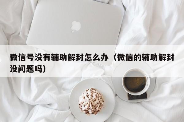 微信号没有辅助解封怎么办（微信的辅助解封没问题吗）(图1)