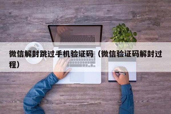 微信解封跳过手机验证码（微信验证码解封过程）(图1)