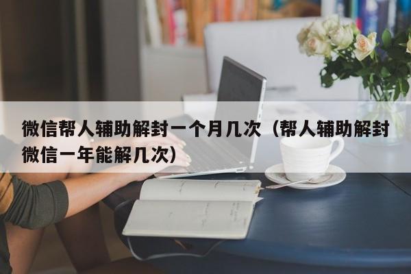 微信帮人辅助解封一个月几次（帮人辅助解封微信一年能解几次）(图1)