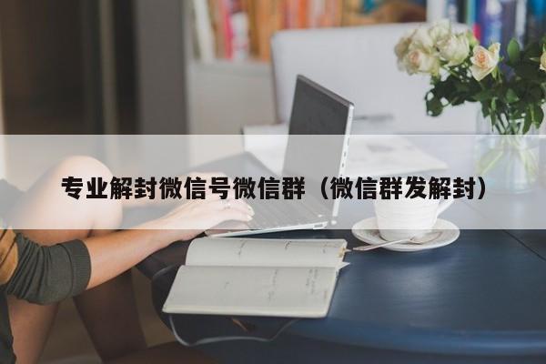 专业解封微信号微信群（微信群发解封）(图1)