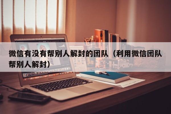 微信有没有帮别人解封的团队（利用微信团队帮别人解封）(图1)