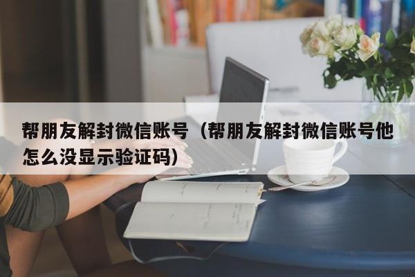 帮朋友解封微信账号（帮朋友解封微信账号他怎么没显示验证码）(图1)