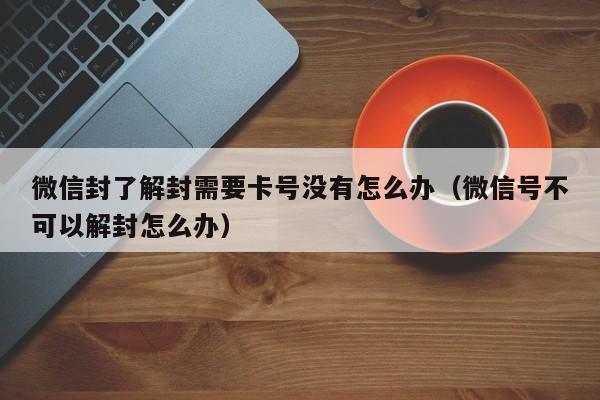 微信封了解封需要卡号没有怎么办（微信号不可以解封怎么办）(图1)