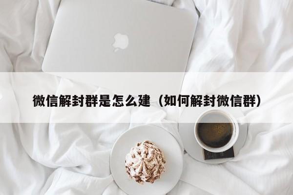 微信解封群是怎么建（如何解封微信群）(图1)