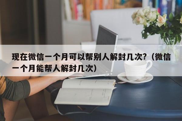 现在微信一个月可以帮别人解封几次?（微信一个月能帮人解封几次）(图1)